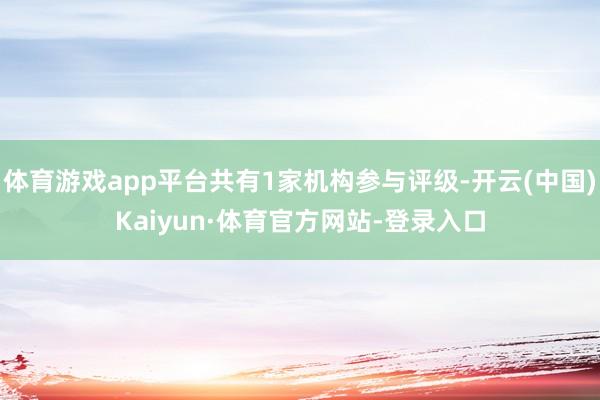 体育游戏app平台共有1家机构参与评级-开云(中国)Kaiyun·体育官方网站-登录入口