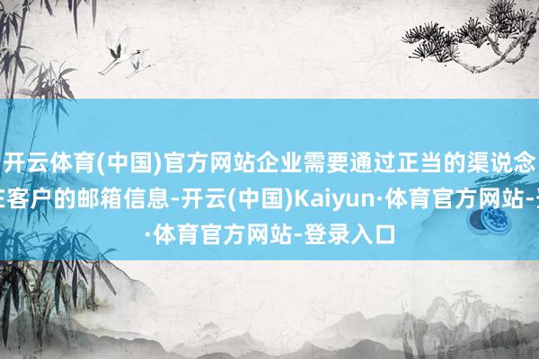 开云体育(中国)官方网站企业需要通过正当的渠说念征集潜在客户的邮箱信息-开云(中国)Kaiyun·体育官方网站-登录入口