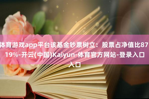 体育游戏app平台该基金钞票树立：股票占净值比87.19%-开云(中国)Kaiyun·体育官方网站-登录入口