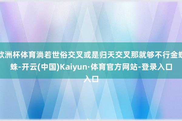 欧洲杯体育淌若世俗交叉或是归天交叉那就够不行金蜘蛛-开云(中国)Kaiyun·体育官方网站-登录入口