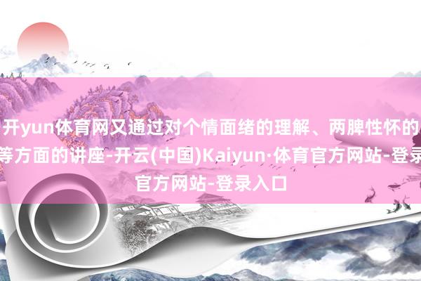 开yun体育网又通过对个情面绪的理解、两脾性怀的各异等方面的讲座-开云(中国)Kaiyun·体育官方网站-登录入口