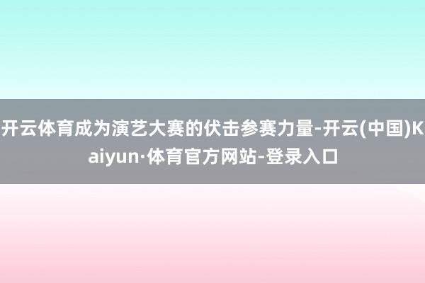 开云体育成为演艺大赛的伏击参赛力量-开云(中国)Kaiyun·体育官方网站-登录入口
