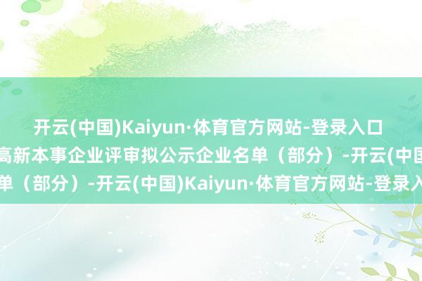 开云(中国)Kaiyun·体育官方网站-登录入口 　　2024年度河南省第二批高新本事企业评审拟公示企业名单（部分）-开云(中国)Kaiyun·体育官方网站-登录入口