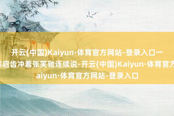 开云(中国)Kaiyun·体育官方网站-登录入口一旁的林小溪亦然启齿冲着张笑驰连续说-开云(中国)Kaiyun·体育官方网站-登录入口