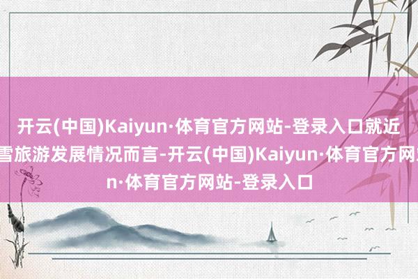 开云(中国)Kaiyun·体育官方网站-登录入口就近几年国内冰雪旅游发展情况而言-开云(中国)Kaiyun·体育官方网站-登录入口
