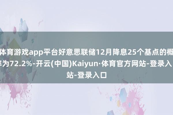 体育游戏app平台好意思联储12月降息25个基点的概率为72.2%-开云(中国)Kaiyun·体育官方网站-登录入口