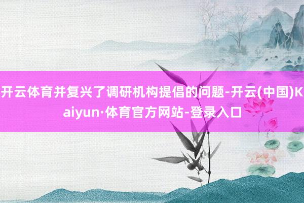 开云体育并复兴了调研机构提倡的问题-开云(中国)Kaiyun·体育官方网站-登录入口