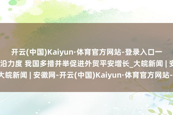 开云(中国)Kaiyun·体育官方网站-登录入口一图速览｜加大金融等相沿力度 我国多措并举促进外贸平安增长_大皖新闻 | 安徽网-开云(中国)Kaiyun·体育官方网站-登录入口