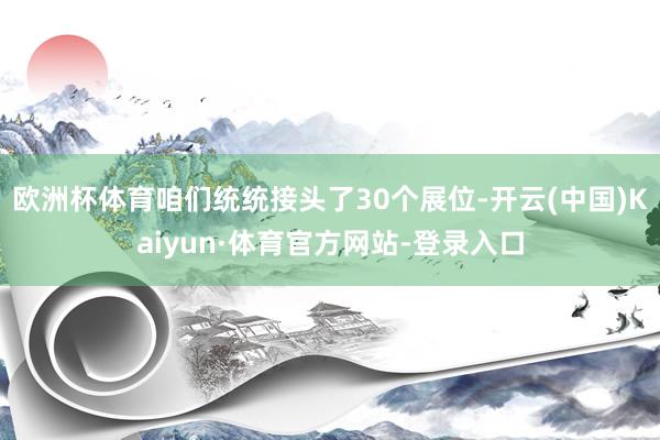 欧洲杯体育咱们统统接头了30个展位-开云(中国)Kaiyun·体育官方网站-登录入口