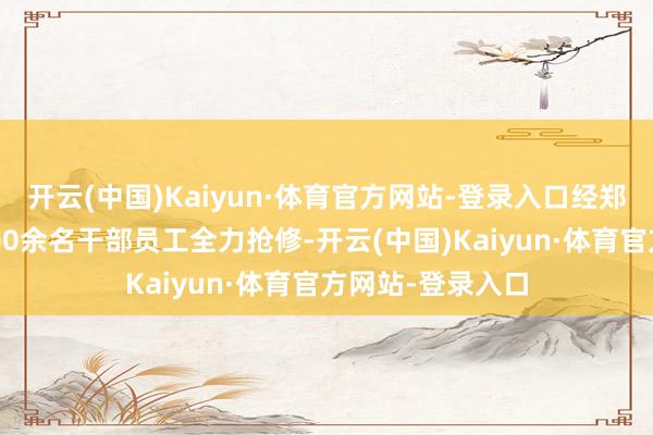 开云(中国)Kaiyun·体育官方网站-登录入口经郑州局集团公司600余名干部员工全力抢修-开云(中国)Kaiyun·体育官方网站-登录入口