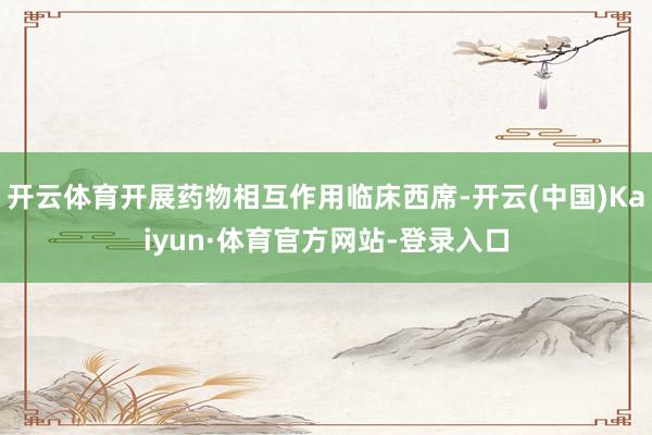 开云体育开展药物相互作用临床西席-开云(中国)Kaiyun·体育官方网站-登录入口