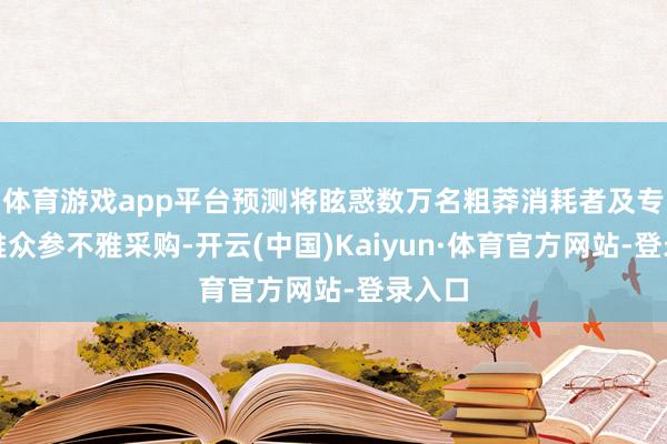 体育游戏app平台预测将眩惑数万名粗莽消耗者及专科不雅众参不雅采购-开云(中国)Kaiyun·体育官方网站-登录入口