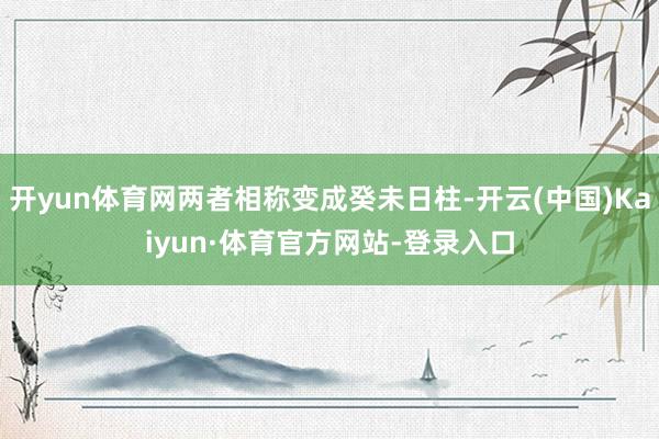 开yun体育网两者相称变成癸未日柱-开云(中国)Kaiyun·体育官方网站-登录入口
