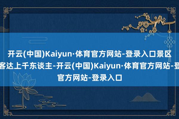 开云(中国)Kaiyun·体育官方网站-登录入口景区周末旅客达上千东谈主-开云(中国)Kaiyun·体育官方网站-登录入口