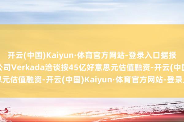 开云(中国)Kaiyun·体育官方网站-登录入口据报说念 监控录像头初创公司Verkada洽谈按45亿好意思元估值融资-开云(中国)Kaiyun·体育官方网站-登录入口