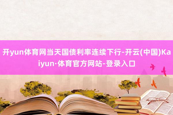 开yun体育网当天国债利率连续下行-开云(中国)Kaiyun·体育官方网站-登录入口