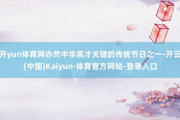 开yun体育网亦然中华英才关键的传统节日之一-开云(中国)Kaiyun·体育官方网站-登录入口