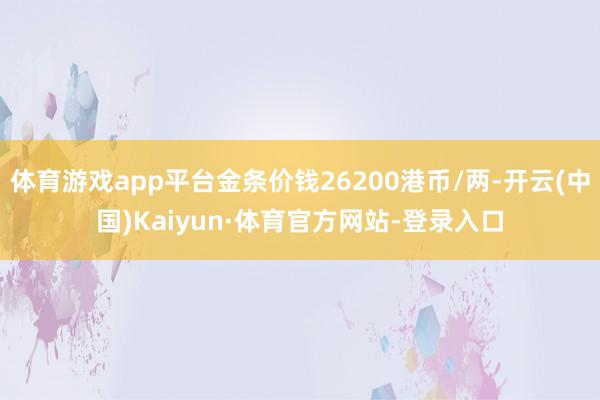 体育游戏app平台金条价钱26200港币/两-开云(中国)Kaiyun·体育官方网站-登录入口