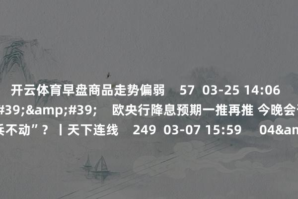 开云体育早盘商品走势偏弱 57 03-25 14:06 03'54'' 欧央行降息预期一推再推 今晚会否继续“按兵不动”?丨天下连线 249 03-07 15:59 04'45'' 乐言买卖:一向直营的海底捞洞开加盟了 背后原因几何 64 03-07 13:00 01'22'