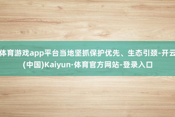 体育游戏app平台当地坚抓保护优先、生态引颈-开云(中国)Kaiyun·体育官方网站-登录入口