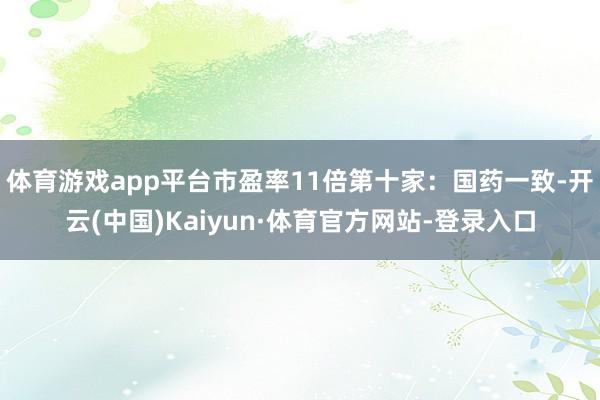 体育游戏app平台市盈率11倍第十家:国药一致-开云(中国)Kaiyun·体育官方网站-登录入口
