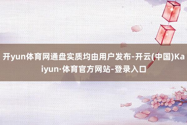 开yun体育网通盘实质均由用户发布-开云(中国)Kaiyun·体育官方网站-登录入口