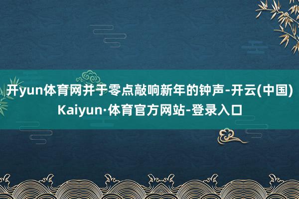 开yun体育网并于零点敲响新年的钟声-开云(中国)Kaiyun·体育官方网站-登录入口