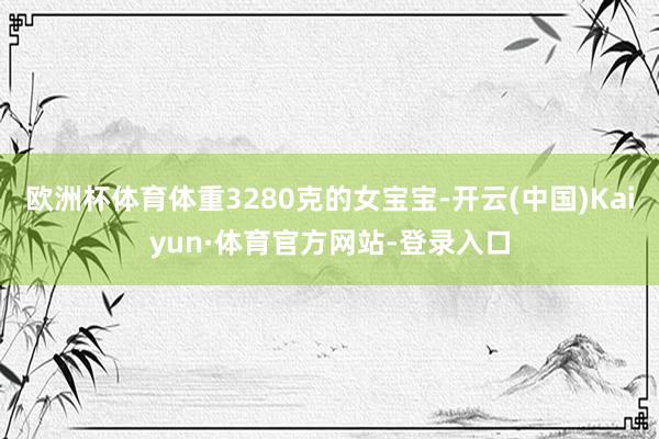 欧洲杯体育体重3280克的女宝宝-开云(中国)Kaiyun·体育官方网站-登录入口
