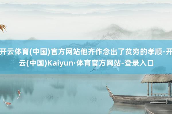 开云体育(中国)官方网站他齐作念出了贫穷的孝顺-开云(中国)Kaiyun·体育官方网站-登录入口