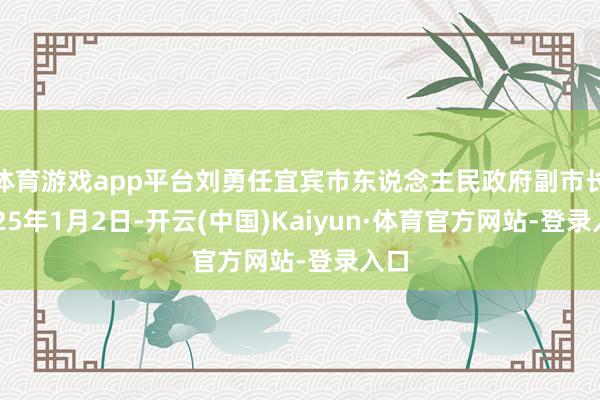 体育游戏app平台刘勇任宜宾市东说念主民政府副市长2025年1月2日-开云(中国)Kaiyun·体育官方网站-登录入口