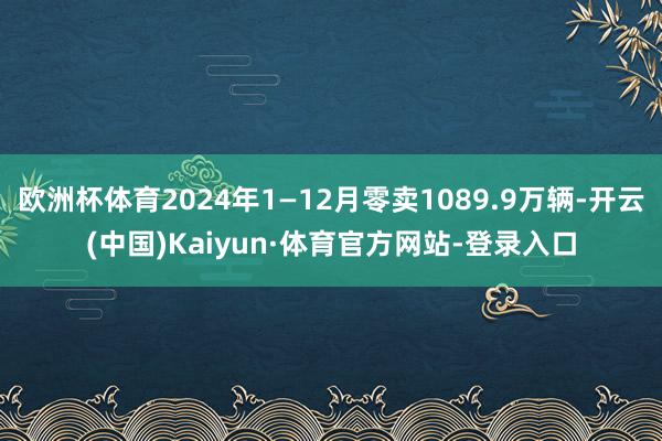 欧洲杯体育2024年1—12月零卖1089.9万辆-开云(中国)Kaiyun·体育官方网站-登录入口
