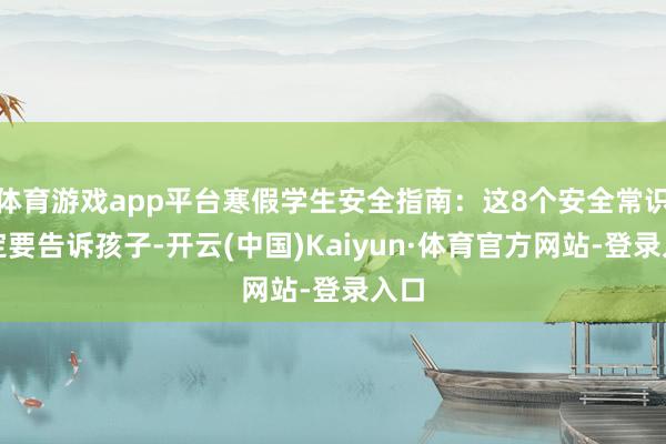 体育游戏app平台寒假学生安全指南：这8个安全常识一定要告诉孩子-开云(中国)Kaiyun·体育官方网站-登录入口