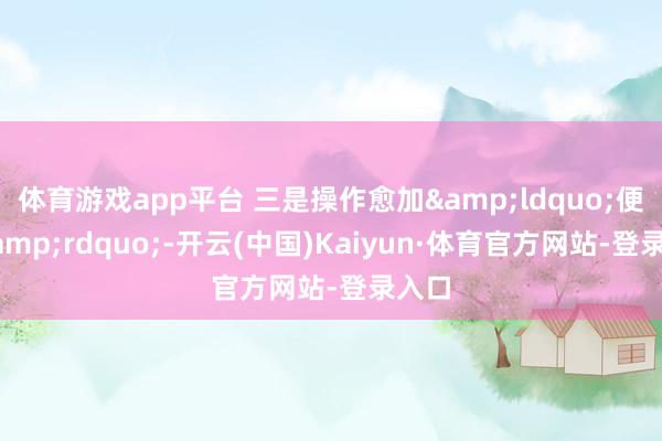 体育游戏app平台 三是操作愈加&ldquo;便利&rdquo;-开云(中国)Kaiyun·体育官方网站-登录入口