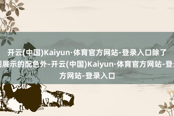 开云(中国)Kaiyun·体育官方网站-登录入口除了渲染图展示的配色外-开云(中国)Kaiyun·体育官方网站-登录入口