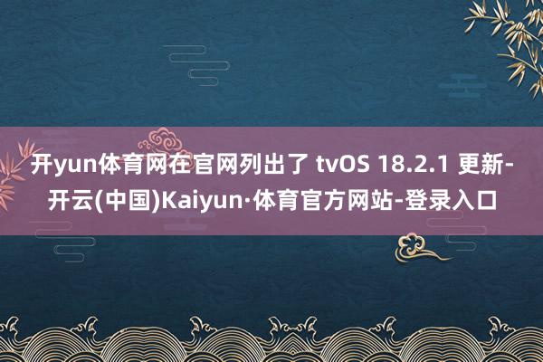 开yun体育网在官网列出了 tvOS 18.2.1 更新-开云(中国)Kaiyun·体育官方网站-登录入口