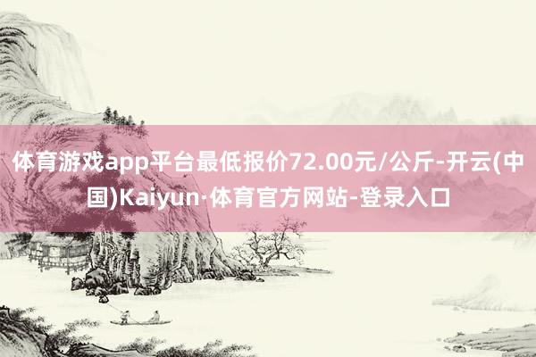 体育游戏app平台最低报价72.00元/公斤-开云(中国)Kaiyun·体育官方网站-登录入口