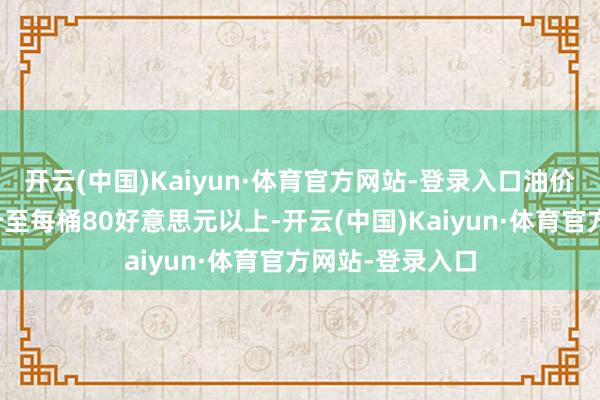 开云(中国)Kaiyun·体育官方网站-登录入口油价最近几天已上升至每桶80好意思元以上-开云(中国)Kaiyun·体育官方网站-登录入口