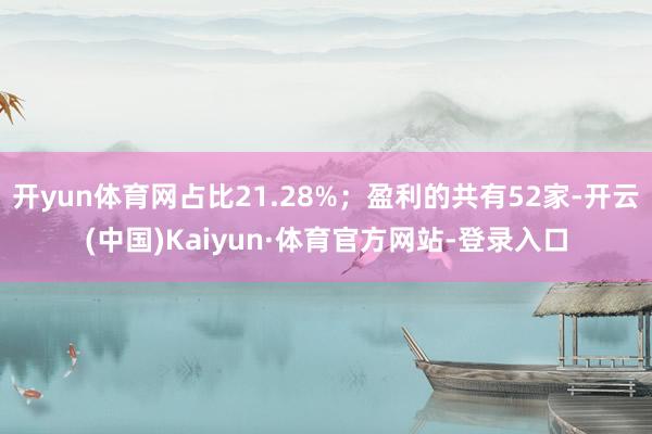 开yun体育网占比21.28%；盈利的共有52家-开云(中国)Kaiyun·体育官方网站-登录入口