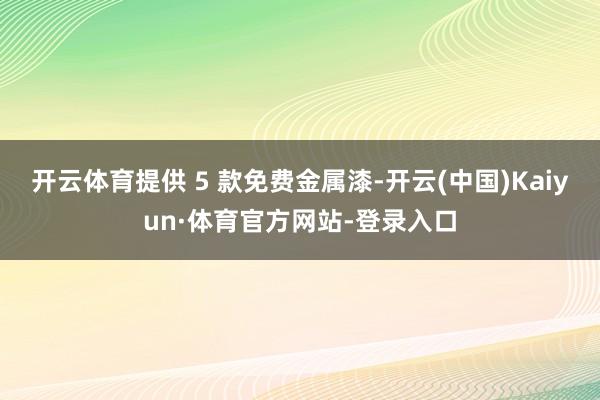 开云体育提供 5 款免费金属漆-开云(中国)Kaiyun·体育官方网站-登录入口