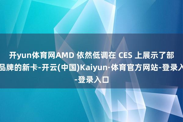 开yun体育网AMD 依然低调在 CES 上展示了部分品牌的新卡-开云(中国)Kaiyun·体育官方网站-登录入口