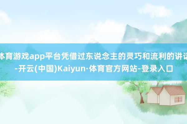 体育游戏app平台凭借过东说念主的灵巧和流利的讲话-开云(中国)Kaiyun·体育官方网站-登录入口