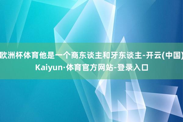 欧洲杯体育他是一个商东谈主和牙东谈主-开云(中国)Kaiyun·体育官方网站-登录入口