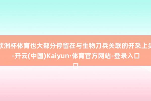欧洲杯体育也大部分停留在与生物刀兵关联的开采上头-开云(中国)Kaiyun·体育官方网站-登录入口