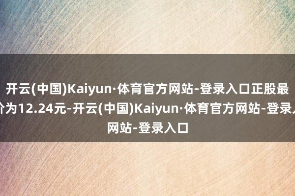 开云(中国)Kaiyun·体育官方网站-登录入口正股最新价为12.24元-开云(中国)Kaiyun·体育官方网站-登录入口
