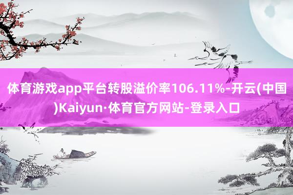 体育游戏app平台转股溢价率106.11%-开云(中国)Kaiyun·体育官方网站-登录入口