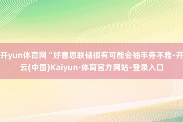 开yun体育网“好意思联储很有可能会袖手旁不雅-开云(中国)Kaiyun·体育官方网站-登录入口