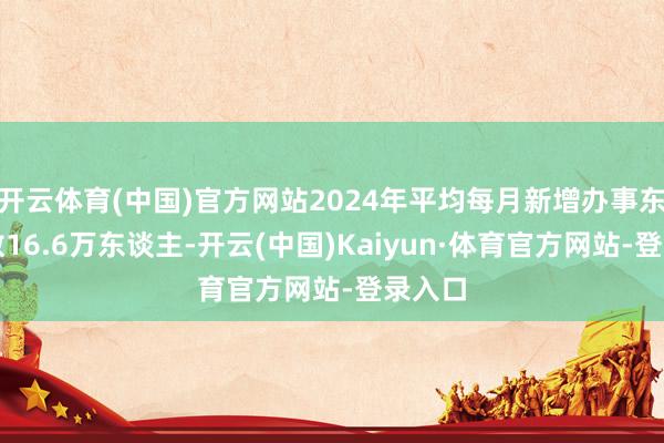 开云体育(中国)官方网站2024年平均每月新增办事东谈主数16.6万东谈主-开云(中国)Kaiyun·体育官方网站-登录入口