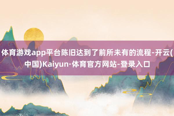 体育游戏app平台陈旧达到了前所未有的流程-开云(中国)Kaiyun·体育官方网站-登录入口