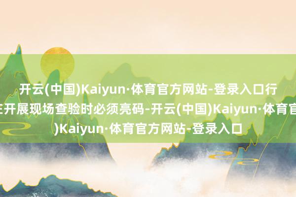 开云(中国)Kaiyun·体育官方网站-登录入口行政功令东谈主员在开展现场查验时必须亮码-开云(中国)Kaiyun·体育官方网站-登录入口