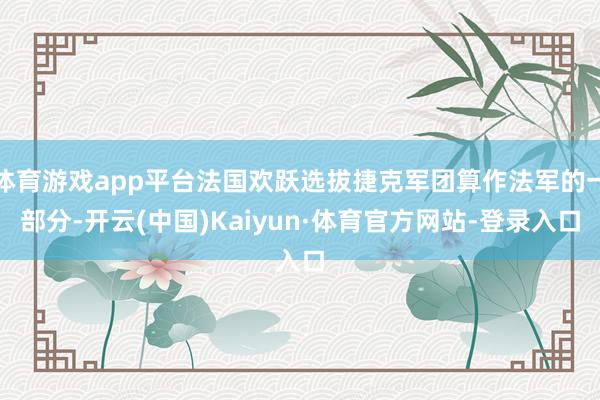 体育游戏app平台法国欢跃选拔捷克军团算作法军的一部分-开云(中国)Kaiyun·体育官方网站-登录入口